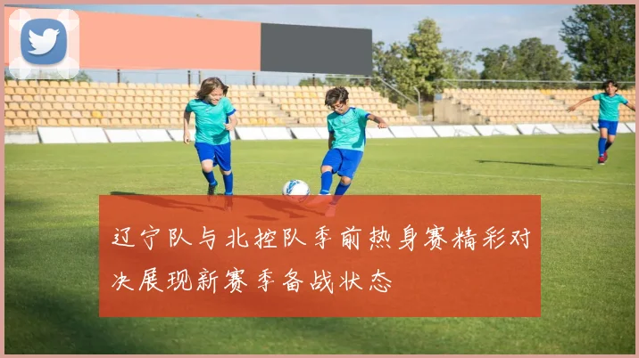 辽宁队与北控队季前热身赛精彩对决展现新赛季备战状态