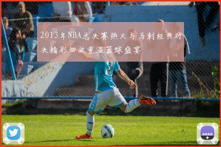 2013年NBA总决赛热火与马刺经典对决精彩回放重温篮球盛宴