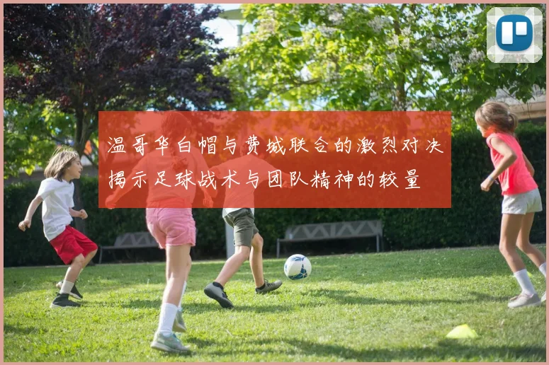 温哥华白帽与费城联合的激烈对决揭示足球战术与团队精神的较量