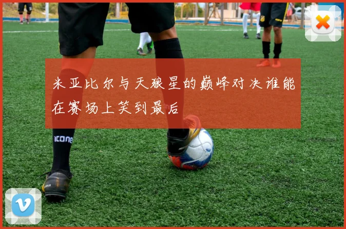 米亚比尔与天狼星的巅峰对决谁能在赛场上笑到最后