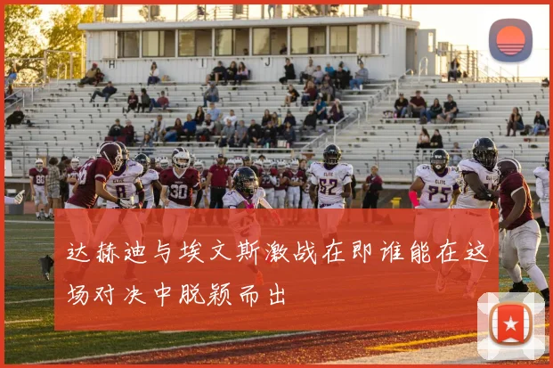 达赫迪与埃文斯激战在即谁能在这场对决中脱颖而出