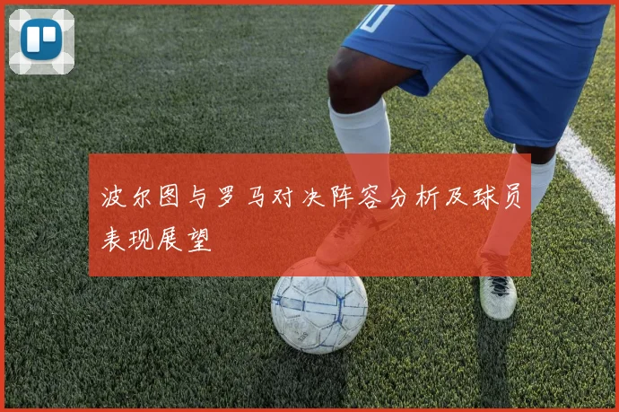波尔图与罗马对决阵容分析及球员表现展望