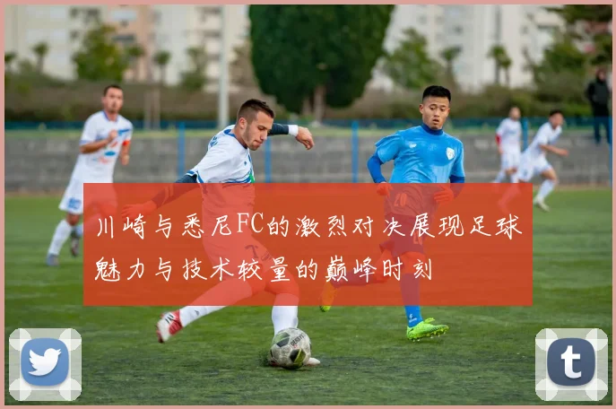 川崎与悉尼FC的激烈对决展现足球魅力与技术较量的巅峰时刻