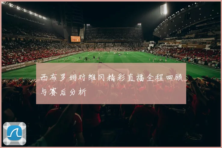 西布罗姆对维冈精彩直播全程回顾与赛后分析