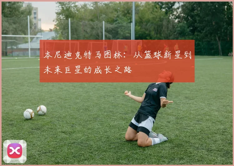 本尼迪克特马图林：从篮球新星到未来巨星的成长之路
