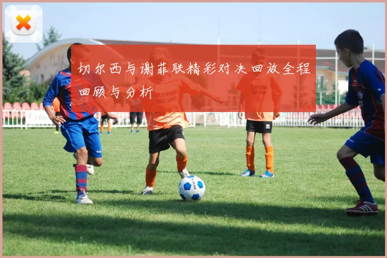 切尔西与谢菲联精彩对决回放全程回顾与分析
