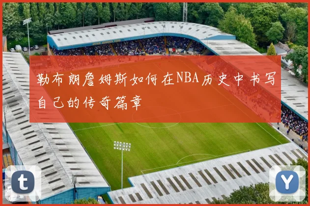 勒布朗詹姆斯如何在NBA历史中书写自己的传奇篇章
