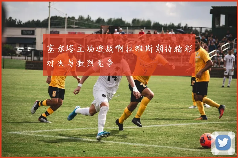 塞尔塔主场迎战啊拉维斯期待精彩对决与激烈竞争
