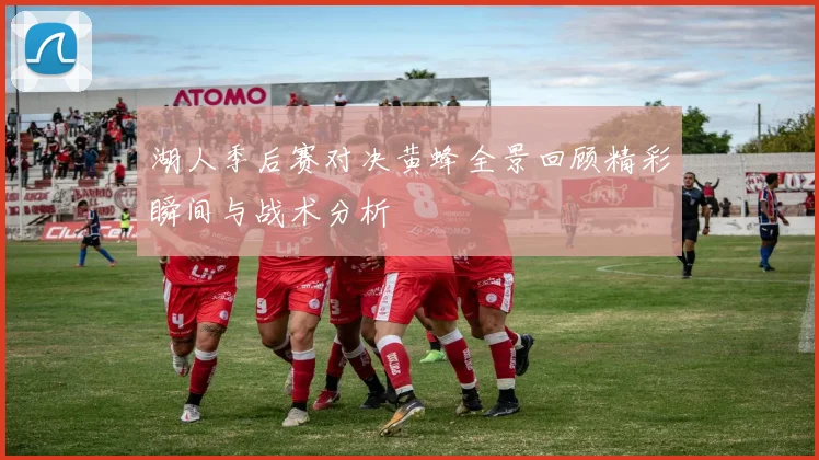 湖人季后赛对决黄蜂全景回顾精彩瞬间与战术分析