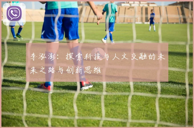 李泓澎：探索科技与人文交融的未来之路与创新思维