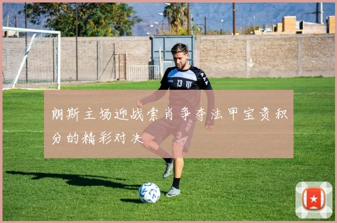 朗斯主场迎战索肖争夺法甲宝贵积分的精彩对决